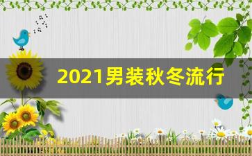 2021男装秋冬流行元素,今年最流行的衣服男装