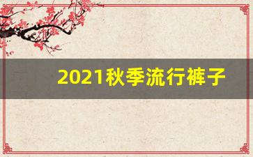 2021秋季流行裤子,2021年是什么年