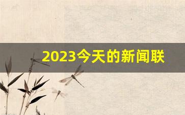 2023今天的新闻联播,今天刚刚发生的新闻