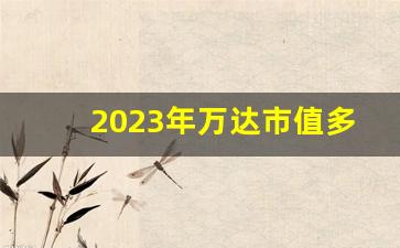 2023年万达市值多少亿