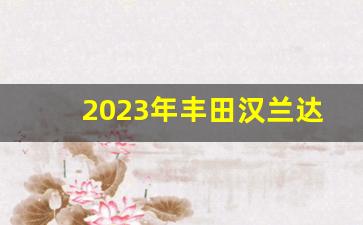 2023年丰田汉兰达多少钱,广汽丰田汉兰达油电混合价格