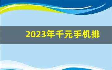 2023年千元手机排行榜,2023千元机第一名