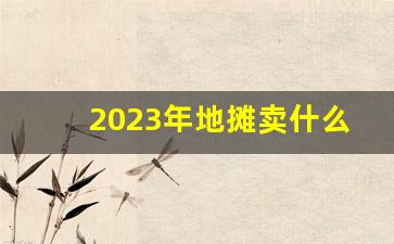 2023年地摊卖什么最火,过年暴利小生意