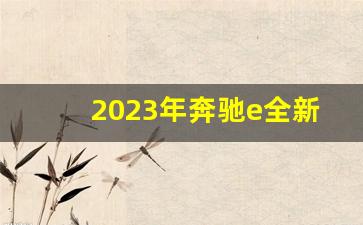 2023年奔驰e全新改款,2023款奔驰e级换代最新消息