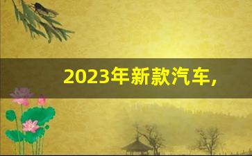 2023年新款汽车,汽车之家2023报价大全图片及价格