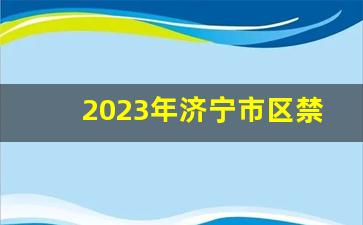 2023年济宁市区禁三小车辆吗