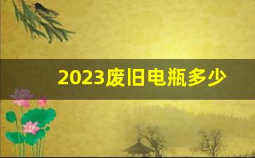 2023废旧电瓶多少一吨价格,今日废电瓶最新价格表2023年