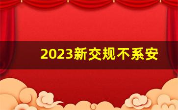 2023新交规不系安全带,2023新规扣分一览表