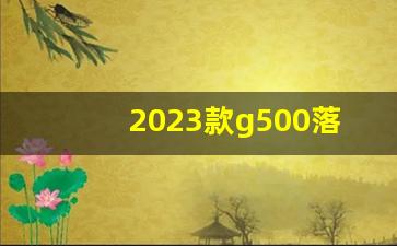 2023款g500落地价