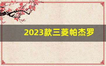 2023款三菱帕杰罗国六最新款,三菱山猫2023款报价表