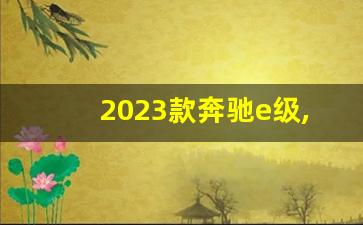 2023款奔驰e级,奔驰多少钱一辆2023报价