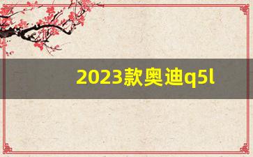 2023款奥迪q5l最新款效果图,奥迪q5l换代时间表周期