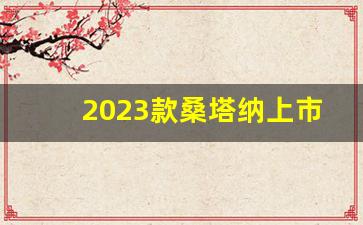 2023款桑塔纳上市了吗视频,桑塔纳停产时间2024