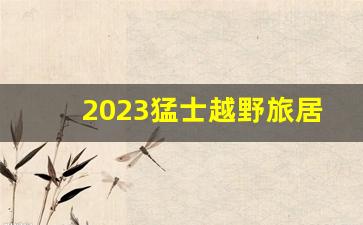 2023猛士越野旅居版,猛士汽车民用版120万