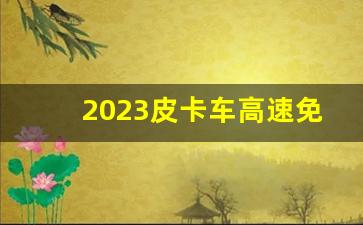 2023皮卡车高速免费吗,皮卡车免过路费方法