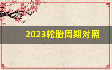 2023轮胎周期对照表,轮胎日期一共多少周