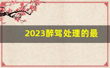 2023醉驾处理的最新规定,2023交通法醉驾新规新