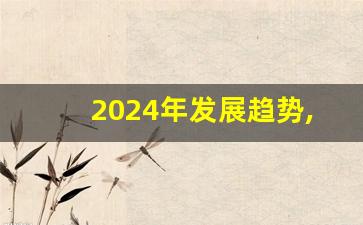 2024年发展趋势,2024国家扶持项目有哪些