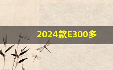 2024款E300多少钱,奔驰2024款几月份发布新款