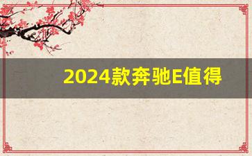 2024款奔驰E值得等待吗,2024款e300大概多少钱