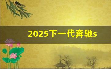 2025下一代奔驰s级效果图,2025款下一代es换代时间