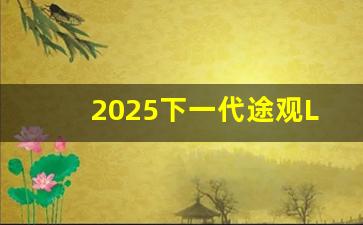 2025下一代途观L上市,途观l2024款与2023款区别