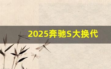 2025奔驰S大换代,2025保时捷卡宴换代