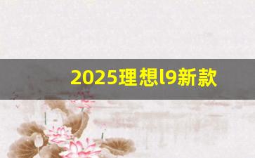 2025理想l9新款车型发布