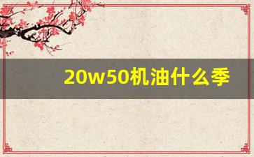 20w50机油什么季节用,20w机油夏天用可以吗