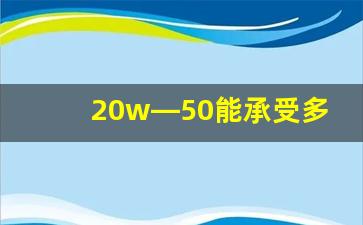 20w—50能承受多少度高温,柴油机油20w50最低温度