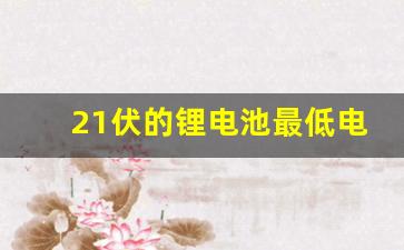 21伏的锂电池最低电压是多少,锂电池电压范围