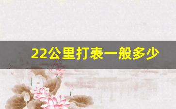 22公里打表一般多少钱,武汉打车20公里大约多少钱啊