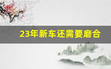 23年新车还需要磨合吗,新车怎么开过磨合期