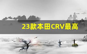 23款本田CRV最高车速,东风本田crv2023款价格