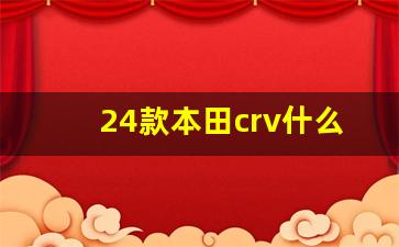 24款本田crv什么时候上市,本田CRV2024