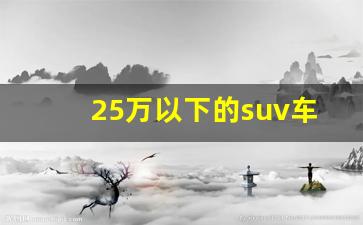 25万以下的suv车排行榜