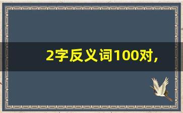 2字反义词100对,正反字大全500个