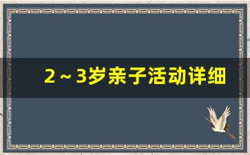 2～3岁亲子活动详细教案,0～6个月婴幼儿亲子游戏