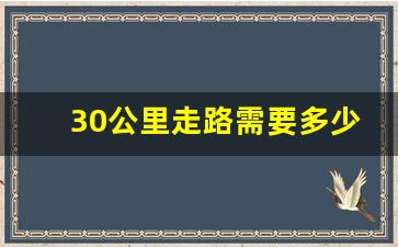 30公里走路需要多少小时,30公里相当于从哪到哪