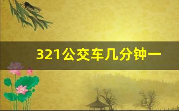 321公交车几分钟一趟,321路公交车首末车时间