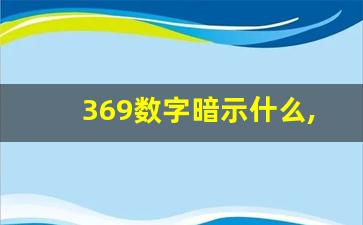 369数字暗示什么,女人说369是啥意思怎么回答