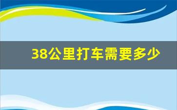 38公里打车需要多少钱,打车100公里要多少钱