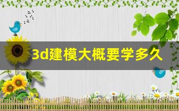 3d建模大概要学多久,3d建模师是吃青春饭吗