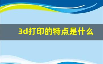 3d打印的特点是什么,3d打印技术的优势