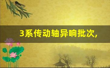 3系传动轴异响批次,宝马传动轴异响解决了吗