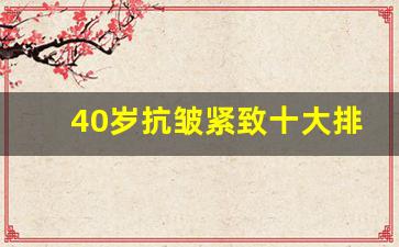 40岁抗皱紧致十大排名,40-50岁适合用什么牌子的护肤品