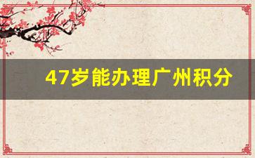 47岁能办理广州积分入户吗