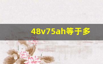 48v75ah等于多少度电,75安的电瓶容量多少电