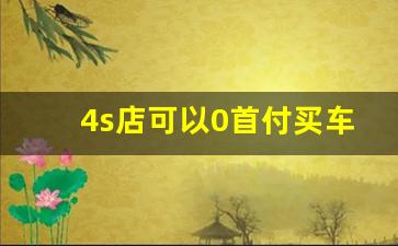 4s店可以0首付买车吗,以租代购的车可以贷款吗