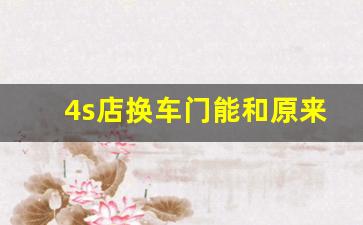 4s店换车门能和原来一模一样吗,车换了1个车门贬值多少